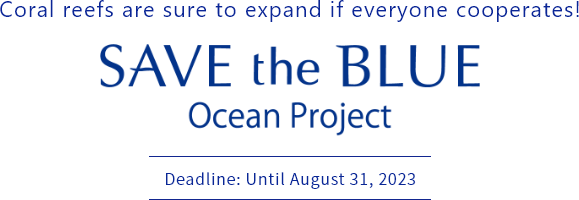 Coral reefs are sure to expand if everyone cooperates! SAVE the BLUE Ocean Project Deadline: Until August 31, 2023